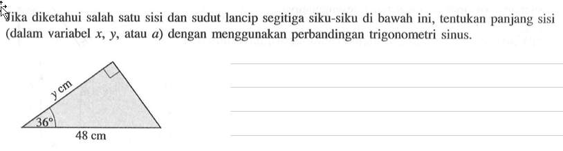 Jika diketahui salah satu sisi dan sudut lancip segitiga siku-siku di bawah ini, tentukan panjang sisi (dalam variabel x,y, atau a)dengan menggunakan perbandingan trigonometri sinus.