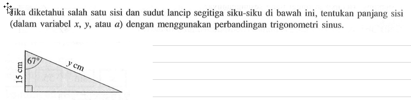 Jika diketahui salah satu sisi dan sudut lancip segitiga siku-siku di bawah ini, tentukan panjang sisi (dalam variabel  x, y, atau  a) dengan menggunakan perbandingan trigonometri sinus. 15 cm 67 y cm