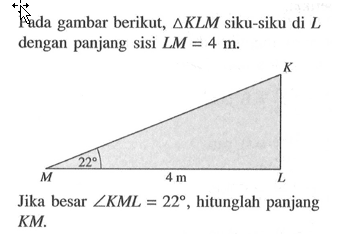 Pada gambar berikut, segitiga KLM siku-siku di L dengan panjang sisi LM=4 m. Jika besar sudut KML=22, hitunglah panjang KM . 