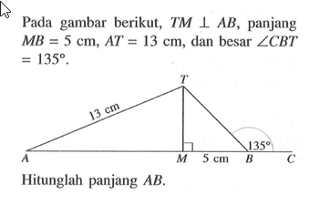 Pada gambar segitiga berikut, TM tegak lurus AB, panjang MB=5 cm, AT=13 cm, dan besar sudut CBT=135. Hitunglah panjang AB.