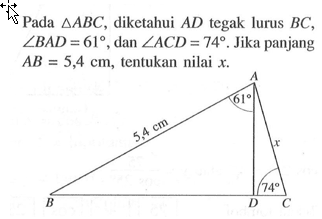 Pada  segitiga ABC , diketahui  AD  tegak lurus  BC ,  sudut BAD=61 , dan  sudut ACD=74 . Jika panjang  AB=5,4 cm , tentukan nilai  x . A 61 5,4cm x 74 B D C