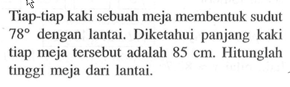 Tiap-tiap kaki sebuah meja membentuk sudut  78  dengan lantai. Diketahui panjang kaki tiap meja tersebut adalah  85 cm . Hitunglah tinggi meja dari lantai.