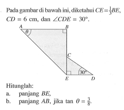 Pada gambar di bawah ini, diketahui CE=1/3BE, CD=6 cm, dan sudut CDE=30. Hitunglah: a. panjang BE, b. panjang AB, jika tan theta = 3/8