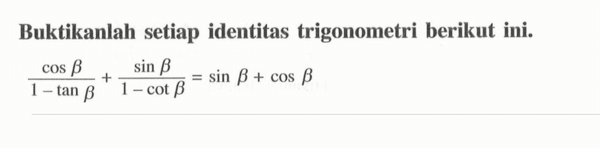 Buktikanlah setiap identitas trigonometri berikut ini.
(cos b)/(1-tan b)+(sin b)/(1-cot b)=sin b+cos b