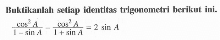 Buktikanlah setiap identitas trigonometri berikut ini.
(cos^2 A)/(1-sin A)-(cos^2 A)/(1+sin A)=2 sin A
