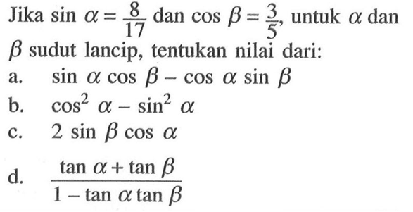 Jika sin a=8/17 dan cos b=3/5 untuk a dan b sudut lancip, tentukan nilai dari: a. sin a cos b-cos a sin b b. cos^2 a-sin^2 a c. 2 sin b cos a d. (tan a+tan b)/(1-tan a tan b)