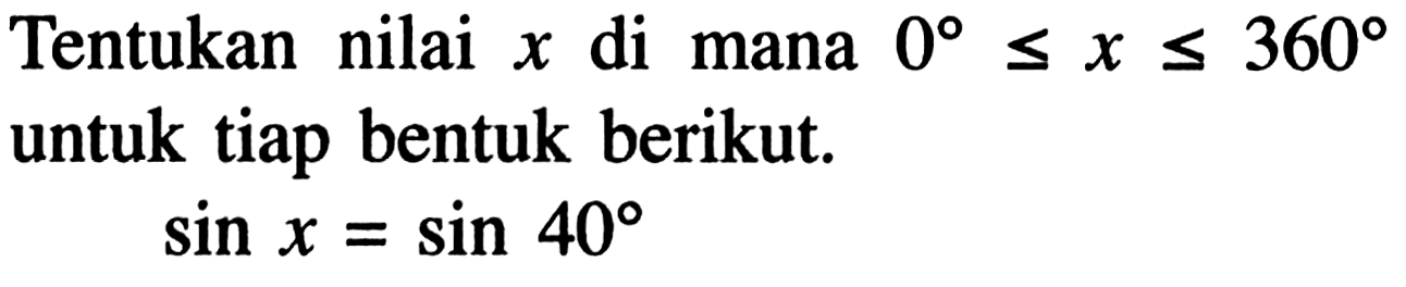 Tentukan nilai x di mana 0<=x<=360 untuk tiap bentuk berikut. sin x=sin 40 