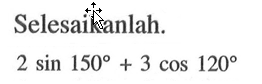 Selesaikanlah.

2 sin 150+3 cos 120
