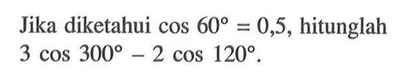 Jika diketahui cos60=0,5, hitunglah 3 cos 300-2 cos120.