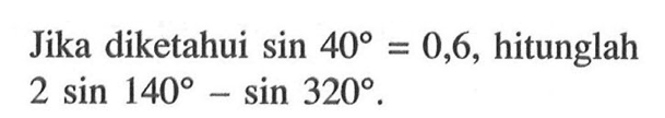 Jika diketahui sin 40 = 0,6, hitunglah 2 sin 140 - sin 320