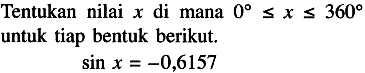 Tentukan nilai  x  di mana  0 <= x <= 360  untuk tiap bentuk berikut.sin x=-0,6157