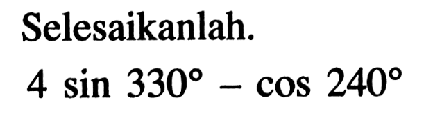 Selesaikanlah.4 sin 330-cos 240