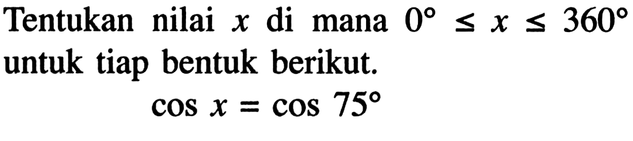 Tentukan nilai x di mana 0<=x<=360 untuk tiap bentuk berikut. cos x=cos 75