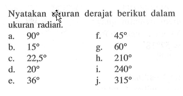 Nyatakan ukuran derajat berikut dalam ukuran radian. a. 90 b. 15 c. 22,5 d. 20 e. 36 f. 45 g.  60 h. 210 i. 240 j. 315 