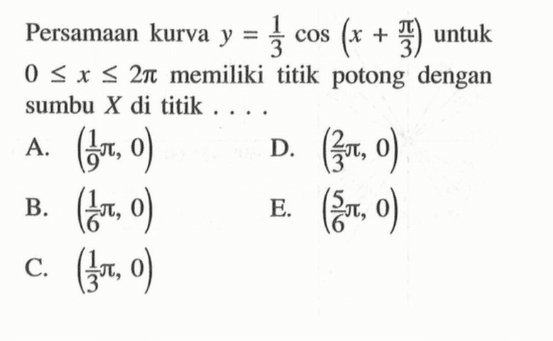 Persamaan kurva y=1/3 cos (x+pi/3) untuk 0<=x<=2pi memiliki titik potong dengan sumbu X di titik . . . .