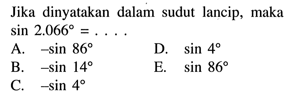 Jika dinyatakan dalam sudut lancip, maka sin 2.066=.... A. -sin 86 
B. -sin 14 
C. -sin 4 
D. sin 4 
E. sin 86