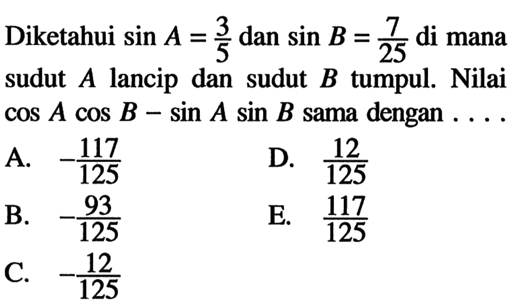 Diketahui sin A=3/5 dan sin B=7/25 di mana sudut A lancip dan sudut B tumpul. Nilai cos A cos B-sin A sin B sama dengan ....