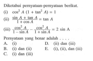 Diketahui pernyataan-pernyataan berikut.
(i)  cos^2 A(1+tan^2 A)=1 
(ii)  (sin A+tan A)/(1+cos A)=tan A 
(iii)  (cos^2 A)/(1-sin A)-(cos^2 A)/(1+sin A)=2 sin A
Pernyataan yang benar adalah ....
