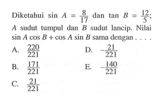 Diketahui  sin A=8/17  dan  tan B=12/5;  A  sudut tumpul dan  B  sudut lancip. Nilai  sin A cos B+cos A sin B  sama dengan ....