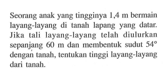 Seorang anak yang tingginya 1,4 m bermain layang-layang di tanah lapang yang datar. Jika tali layang-layang telah diulurkan sepanjang 60 m dan membentuk sudut 54 dengan tanah, tentukan tinggi layang-layang dari tanah.