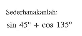 Sederhanakanlah: sin 45+cos 135