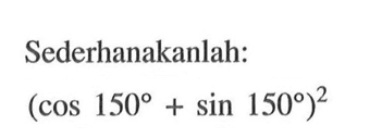 Sederhanakanlah:(cos 150+sin 150)^2 