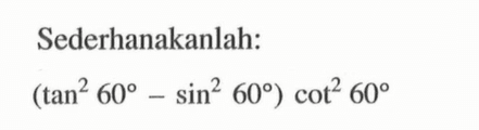Sederhanakanlah:
(tan^2 60-sin^2 60) cot^2 60