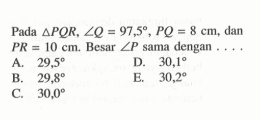 Pada  segitiga PQR, sudut Q=97,5, PQ=8 cm , dan  PR=10 cm .  Besar  sudut P  sama dengan  .... 