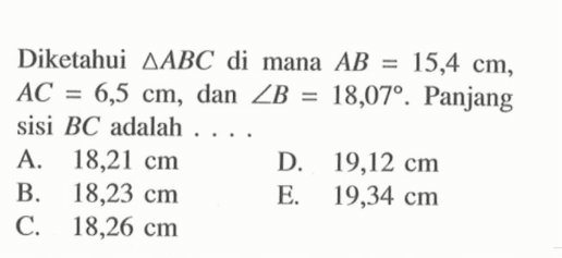 Diketahui segitiga ABC di mana AB=15,4 cm, AC=6,5 cm, dan sudut B=18,07. Panjang sisi B C adalah ....