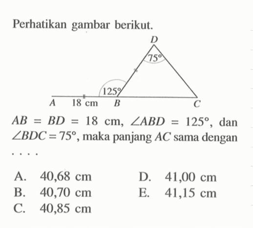 Perhatikan gambar berikut. AB=BD=18 cm, sudut ABD=125, dan sudut BDC=75, maka panjang AC sama dengan ... 
