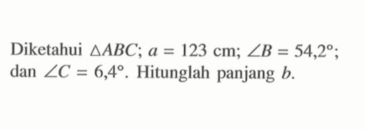 Diketahui segitiga ABC; a=123 cm; sudut B=54,2; dan sudut C=6,4. Hitunglah panjang b.