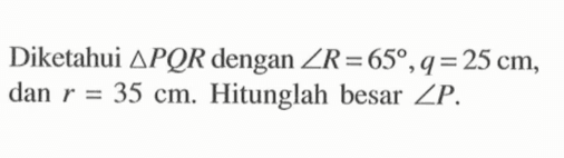 Diketahui  segitiga PQR  dengan  sudut R=65, q=25 cm , dan  r=35 cm . Hitunglah besar  sudut P .