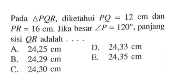 Pada segitiga PQR, diketahui PQ=12 cm dan PR=16 cm. Jika besar sudut P=120, panjang sisi QR adalah ...