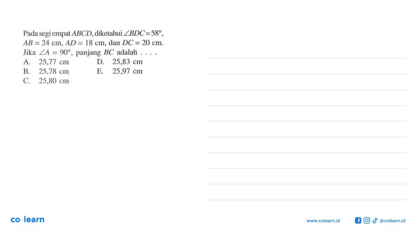 Pada segi empat ABCD, diketahui sudut BDC=58, AB=24 cm, AD=18 cm, dan DC=20 cm. Jika sudut A=90, panjang BC adalah ....