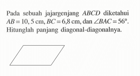 Pada sebuah jajargenjang ABCD diketahui AB=10,5 cm, BC=6,8 cm, dan sudut BAC=56. Hitunglah panjang diagonal-diagonalnya.