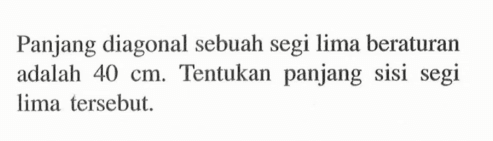 Panjang diagonal sebuah segi lima beraturan adalah 40 cm. Tentukan panjang sisi segi lima tersebut.