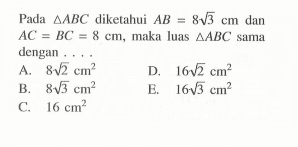 Pada  segitiga ABC  diketahui  AB=8 akar(3) cm  dan  AC=BC=8 cm , maka luas  segitiga ABC  sama dengan ....