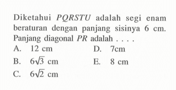 Diketahui PQRSTU adalah segi enam beraturan dengan panjang sisinya 6 cm. Panjang diagonal PR adalah ....