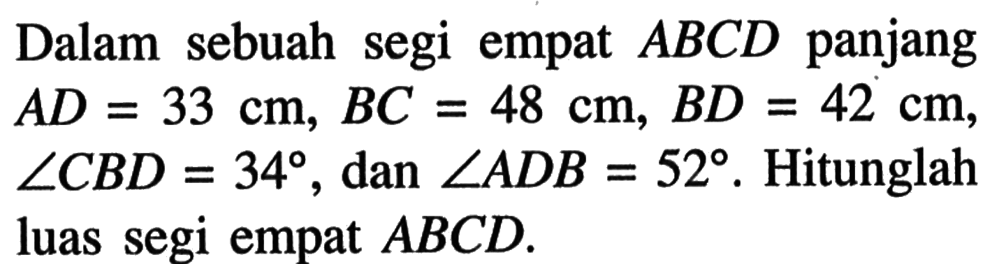 Dalam sebuah segi empat ABCD panjang AD=33 cm, BC=48 cm, BD=42 cm, sudut CBD=34 , dan sudut ADB=52. Hitunglah luas segi empat ABCD.