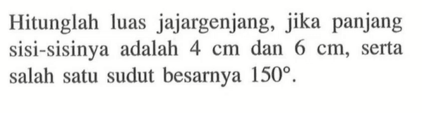 Hitunglah luas jajargenjang, jika panjang sisi-sisinya adalah 4 cm dan 6 cm, serta salah satu sudut besarnya 150.