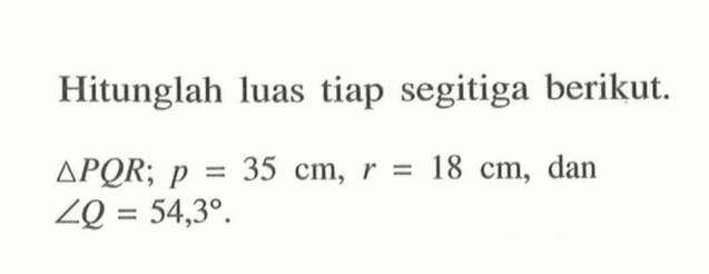 Hitunglah luas tiap segitiga berikut.segitiga PQR ; p=35 cm, r=18 cm,  dansudut Q=54,3 .