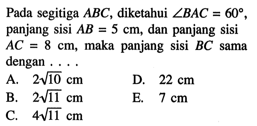 Pada segitiga  A B C , diketahui  sudut B A C=60 , panjang sisi  A B=5 cm , dan panjang sisi  A C=8 cm , maka panjang sisi  B C  sama dengan . . . .A.  2 akar(10 cm D.  22 cm B.  2 akar(11 cm E.  7 cm C.  4 akar(11 cm 