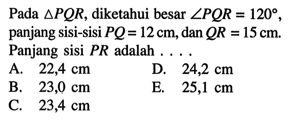 Pada segitiga PQR, diketahui besar sudut PQR=120, panjang sisi-sisi PQ=12 cm, dan QR=15 cm. Panjang sisi PR adalah ...