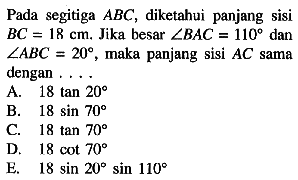 Pada segitiga ABC, diketahui panjang sisi BC=18 cm. Jika besar sudut BAC=110 dan sudut ABC=20, maka panjang sisi AC sama dengan...