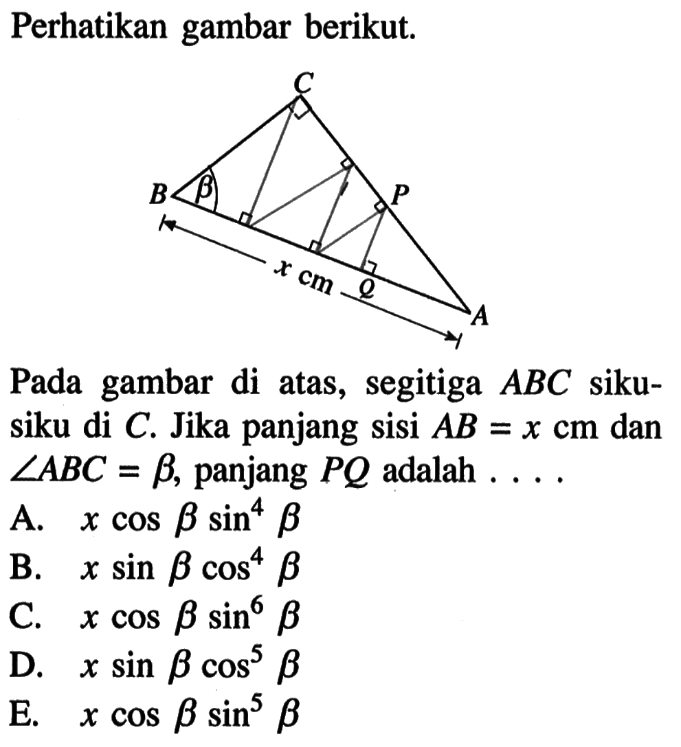 Perhatikan gambar berikut. x cmPada gambar di atas, segitiga ABC siku-siku di C. Jika panjang sisi AB=x cm dan sudut ABC=b, panjang PQ adalah ...