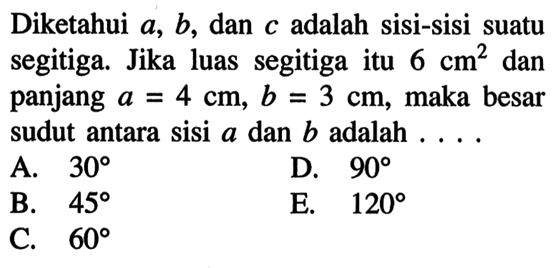 Diketahui  a, b, dan  c  adalah sisi-sisi suatu segitiga. Jika luas segitiga itu  6 cm^2  dan panjang  a=4 cm, b=3 cm, maka besar sudut antara sisi  a  dan  b  adalah ...
