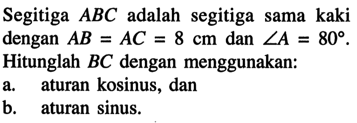 Segitiga  ABC  adalah segitiga sama kaki dengan  AB=AC=8 cm  dan  sudut A=80 . Hitunglah  BC  dengan menggunakan: a. aturan kosinus, dan b. aturan sinus.