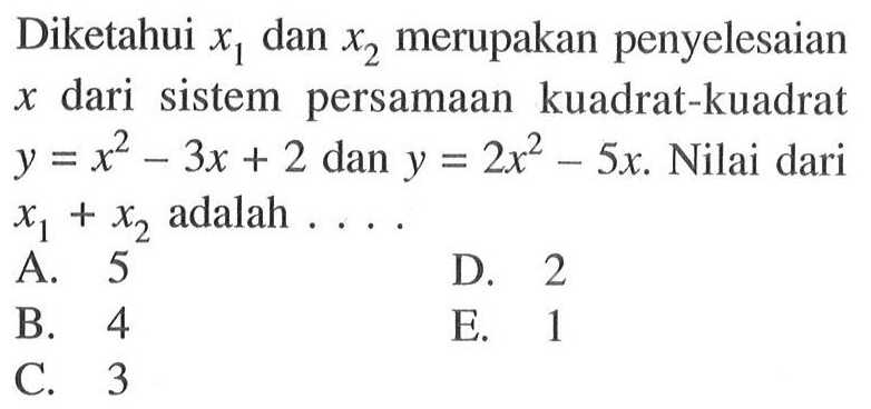 Diketahui x1 dan x2 merupakan penyelesaian x dari sistem persamaan kuadrat-kuadrat y=x^2-3x+2 dan y=2x^2-5x. Nilai dari x1+x2 adalah . . . .