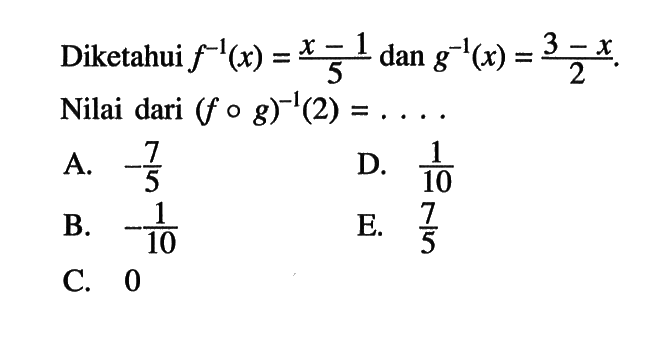 Diketahui f^(-1)(x)=(x-1)/5 dan g^(-1)(x)=(3-x)/2. Nilai dari (fog)^(-1)(2)=....