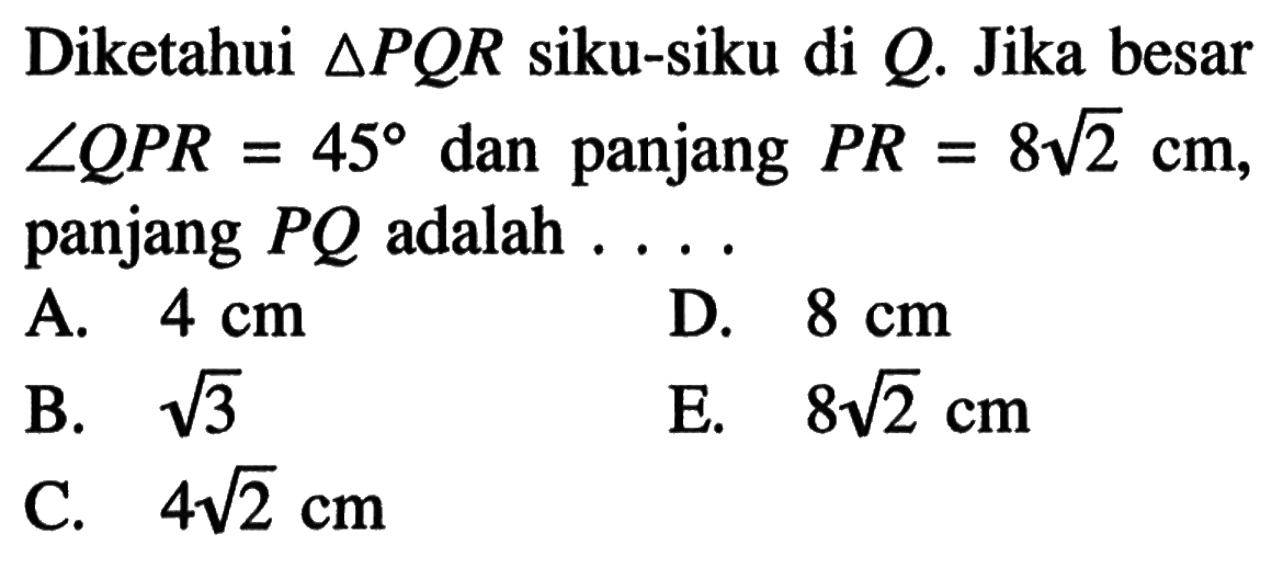 Diketahui segitiga PQR siku-siku di Q. Jika besar sudut QPR=45 dan panjang PR=8 akar(2) cm, panjang PQ adalah ....